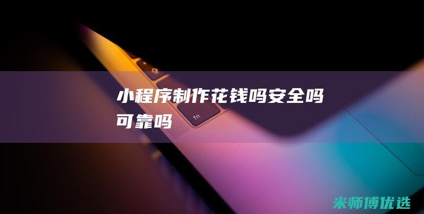 小程序制作花钱吗安全吗可靠吗