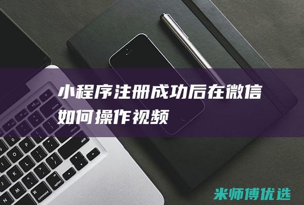 小程序注册成功后在微信如何操作视频