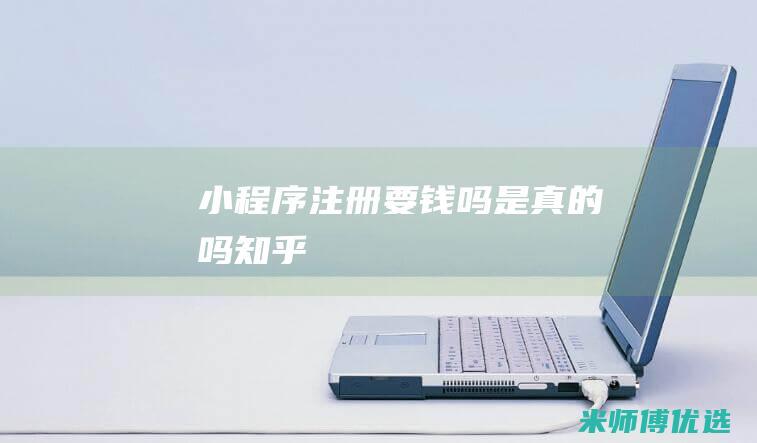 小程序注册要钱吗是真的吗知乎
