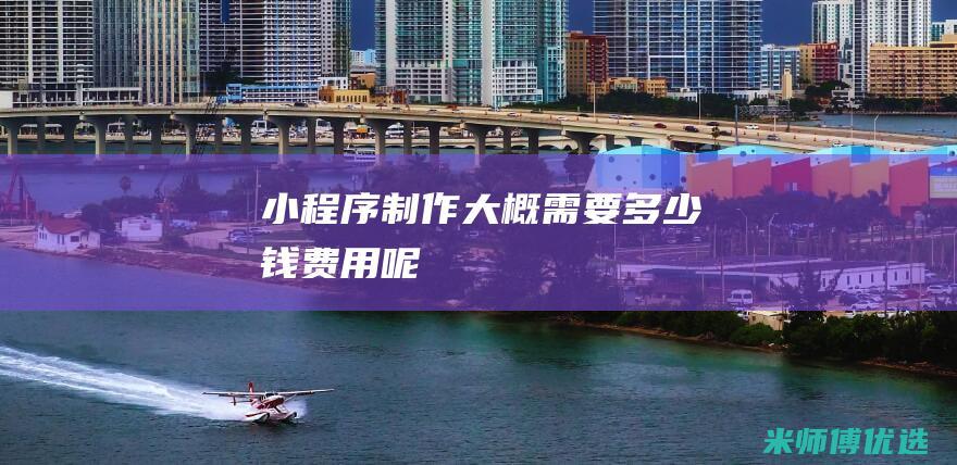 小程序制作大概需要多少钱费用呢