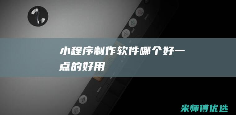 小程序制作软件哪个好一点的好用