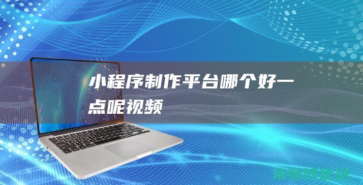 小程序制作平台哪个好一点呢视频