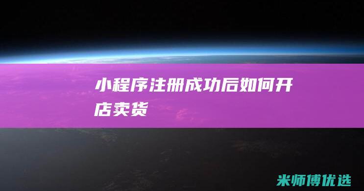 小程序注册成功后如何开店卖货