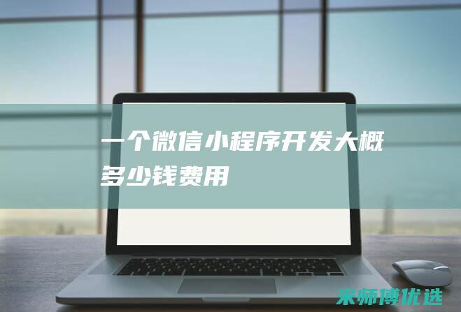 一个微信小程序开发大概多少钱费用
