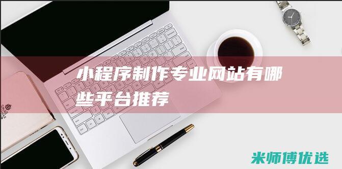 小程序制作专业网站有哪些平台推荐
