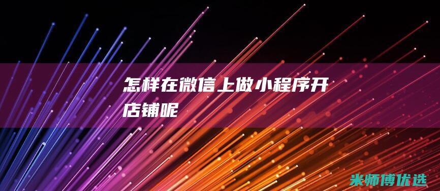 怎样在微信上做小程序开店铺呢