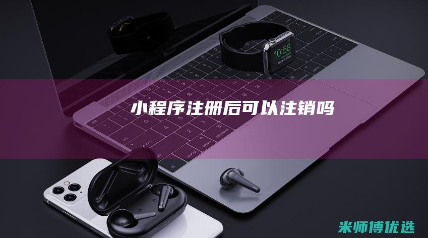 小程序注册后可以注销吗