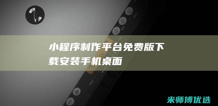 小程序制作平台免费版下载安装手机桌面