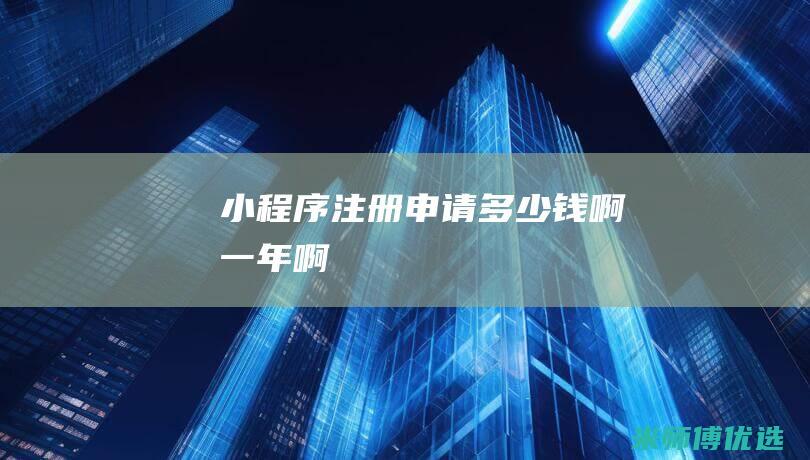 小程序注册申请多少钱啊一年啊