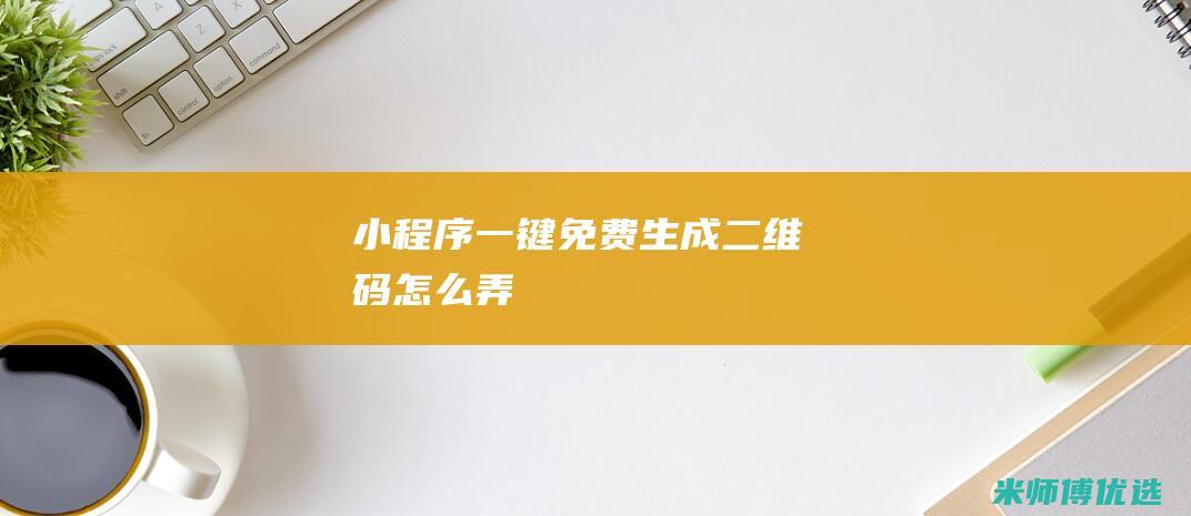 小程序一键免费生成二维码怎么弄