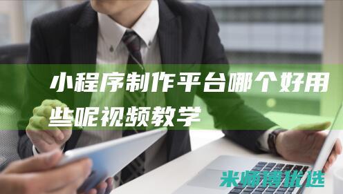 小程序制作平台哪个好用些呢视频教学