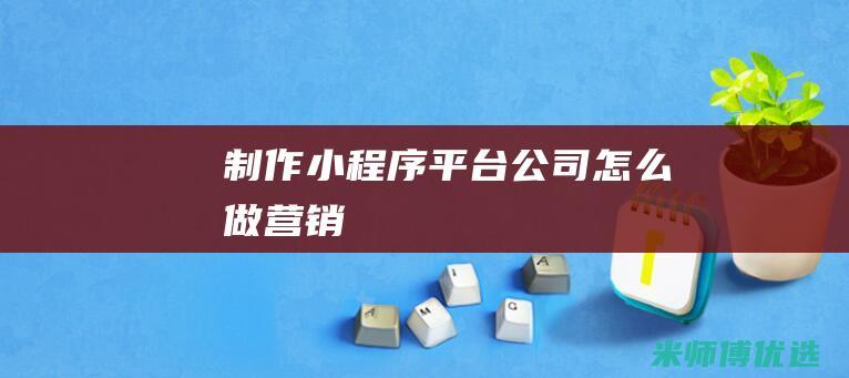 制作小程序平台公司怎么做营销