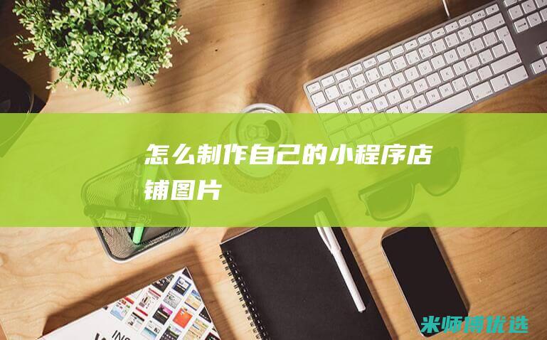怎么制作自己的小程序店铺图片
