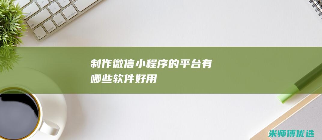制作微信小程序的平台有哪些软件好用