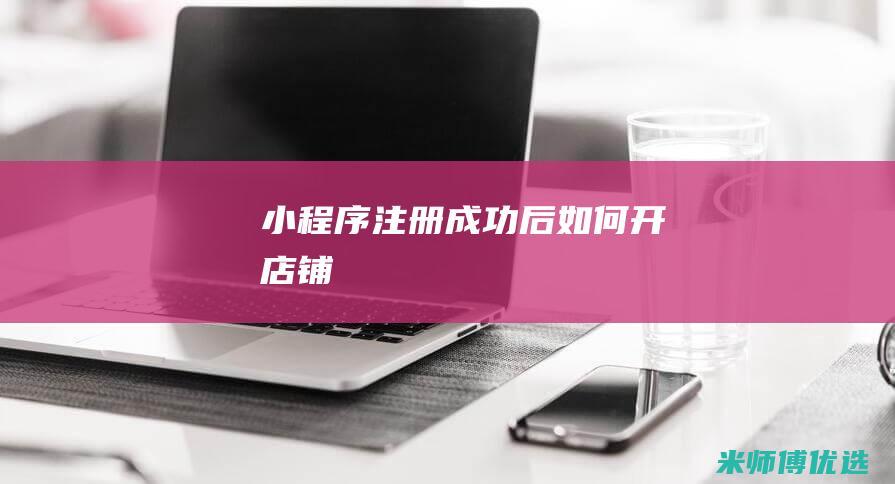 小程序注册成功后如何开店铺