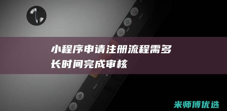 小程序申请注册流程需多长时间完成审核