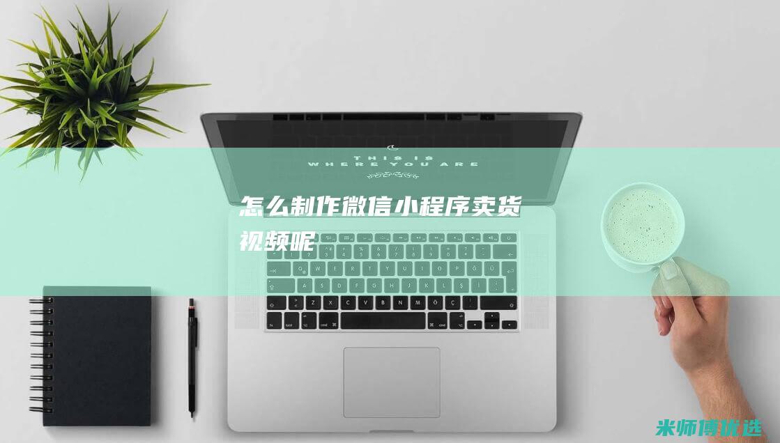 怎么制作微信小程序卖货视频呢