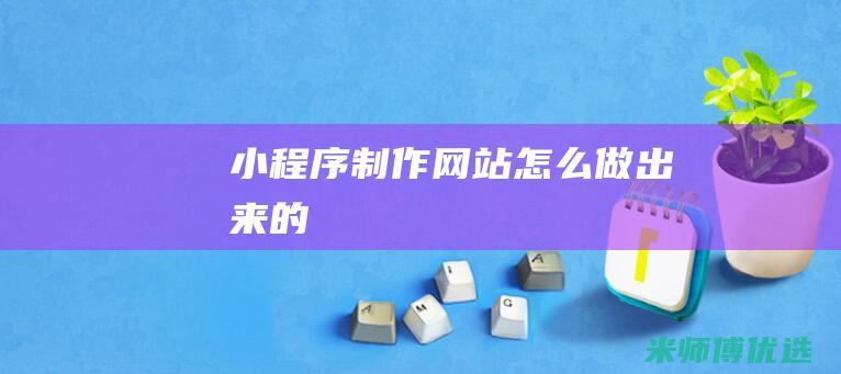 小程序制作网站怎么做出来的