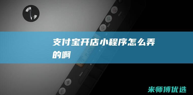 支付宝开店小程序怎么弄的啊