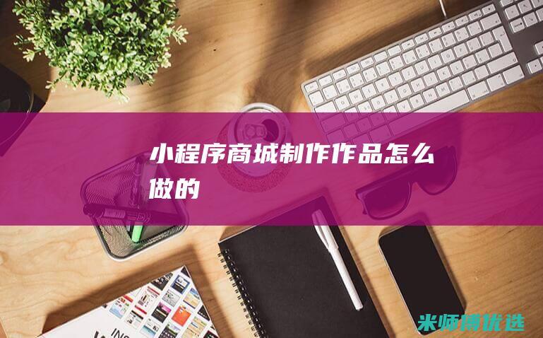小程序商城制作作品怎么做的