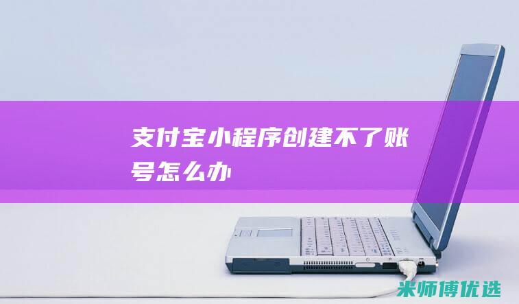 支付宝小程序创建不了账号怎么办