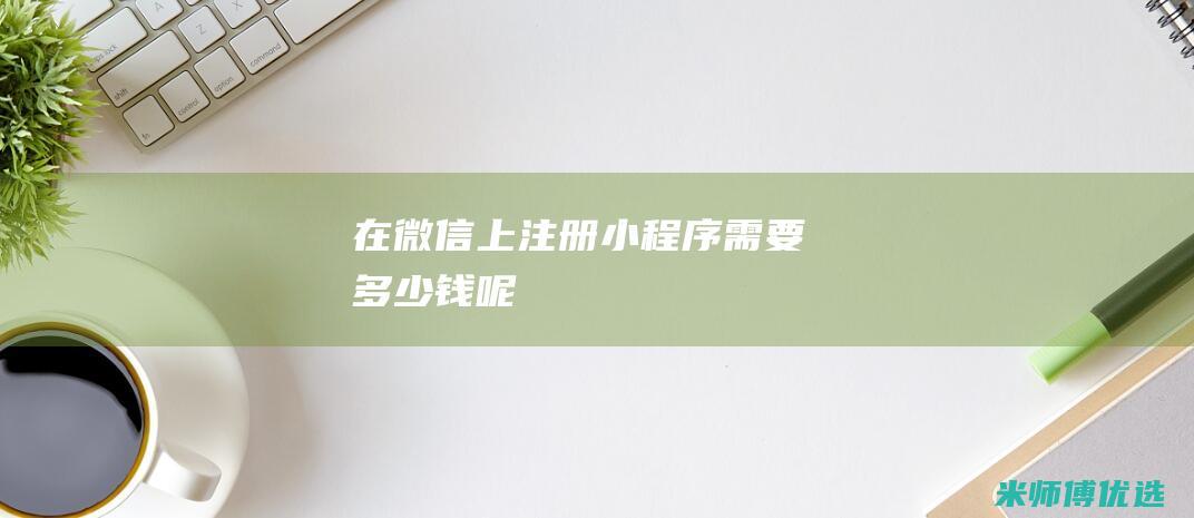 在微信上注册小程序需要多少钱呢