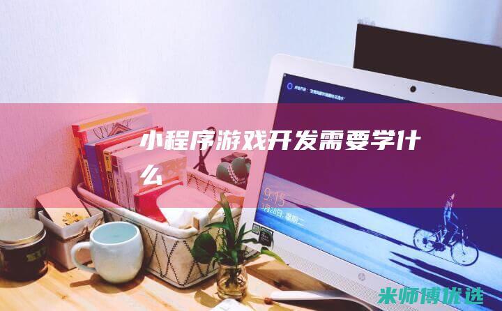 小程序游戏开发需要学什么