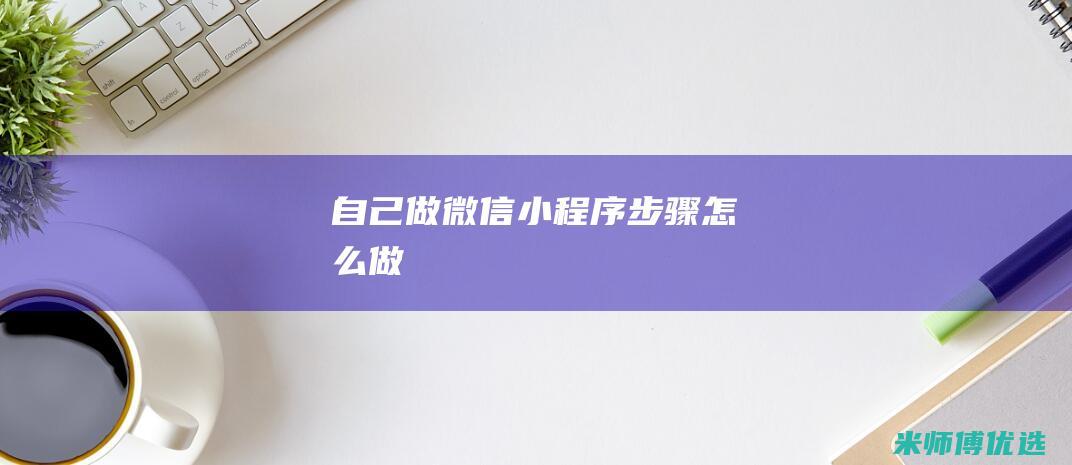 自己做微信小程序步骤怎么做