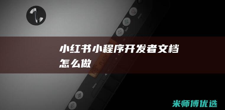 小红书小程序开发者文档怎么做