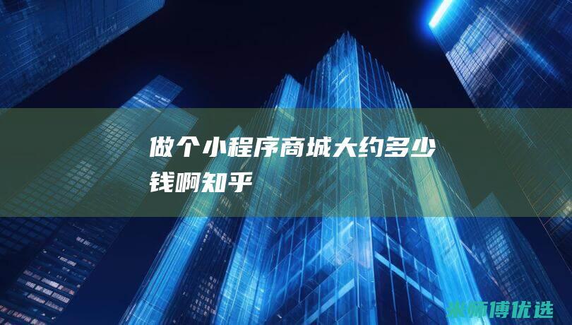 做个小程序商城大约多少钱啊知乎