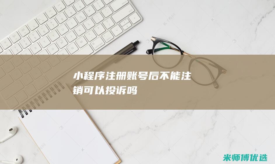 小程序注册账号后不能注销可以投诉吗