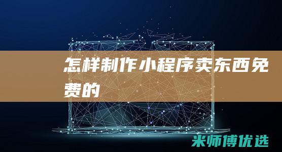 怎样制作小程序卖东西免费的
