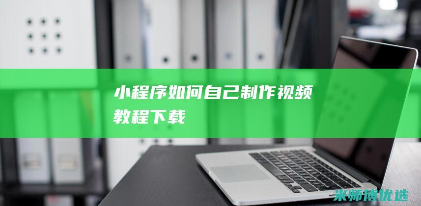 小程序如何自己制作视频教程下载
