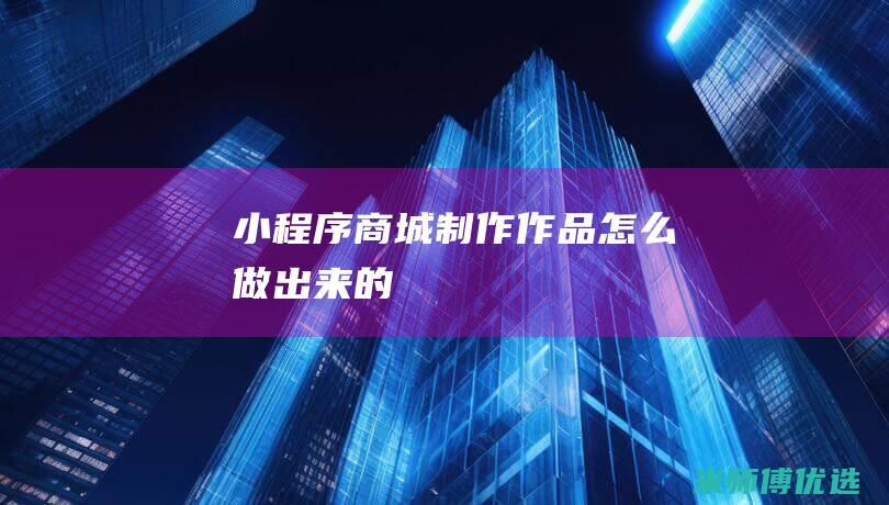 小程序商城制作作品怎么做出来的