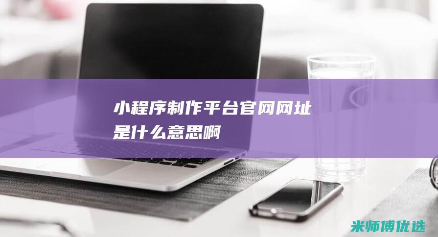 小程序制作平台官网网址是什么意思啊