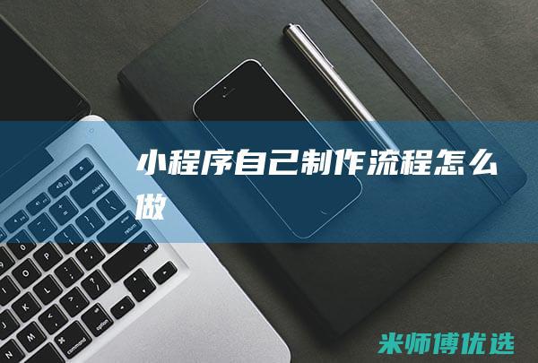 小程序自己制作流程怎么做
