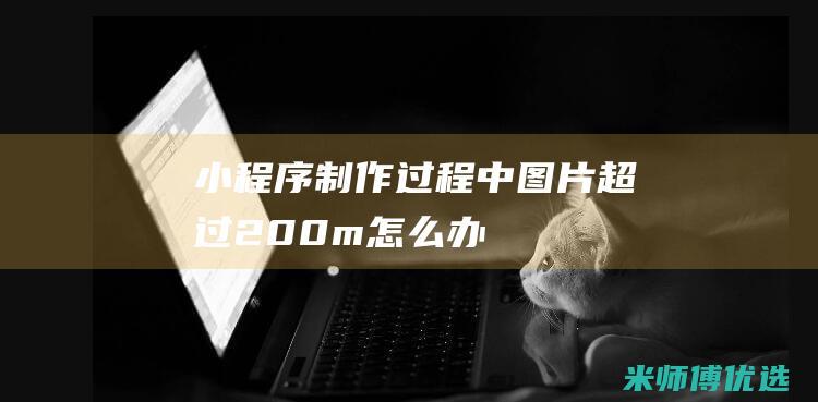 小程序制作过程中图片超过200m怎么办