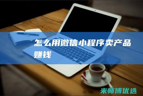 怎么用微信小程序卖产品赚钱