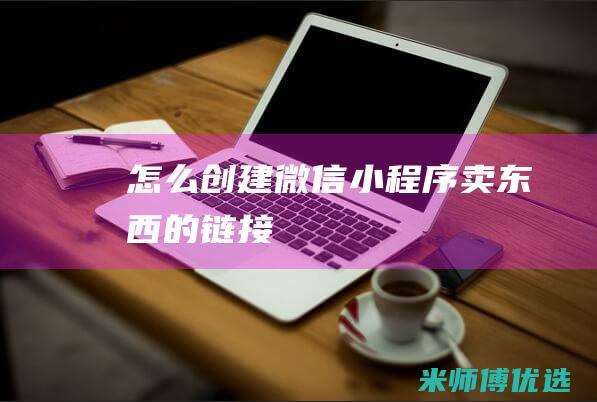 怎么创建微信小程序卖东西的链接