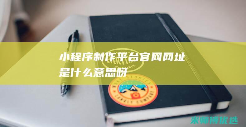 小程序制作平台官网网址是什么意思呀
