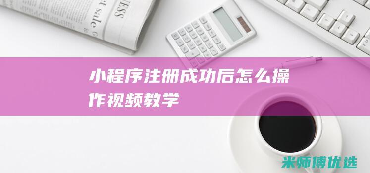 小程序注册成功后怎么操作视频教学