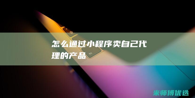 怎么通过小程序卖自己代理的产品