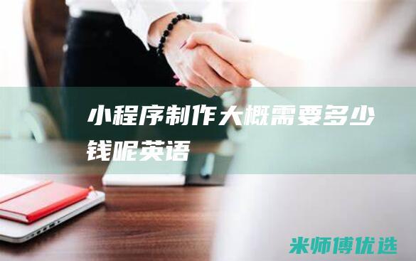 小程序制作大概需要多少钱呢英语