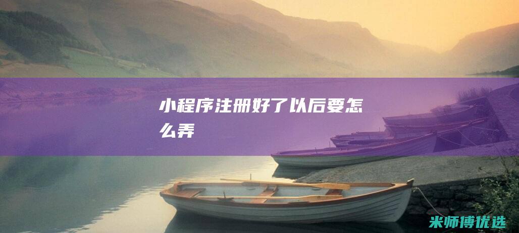 小程序注册好了以后-要怎么弄