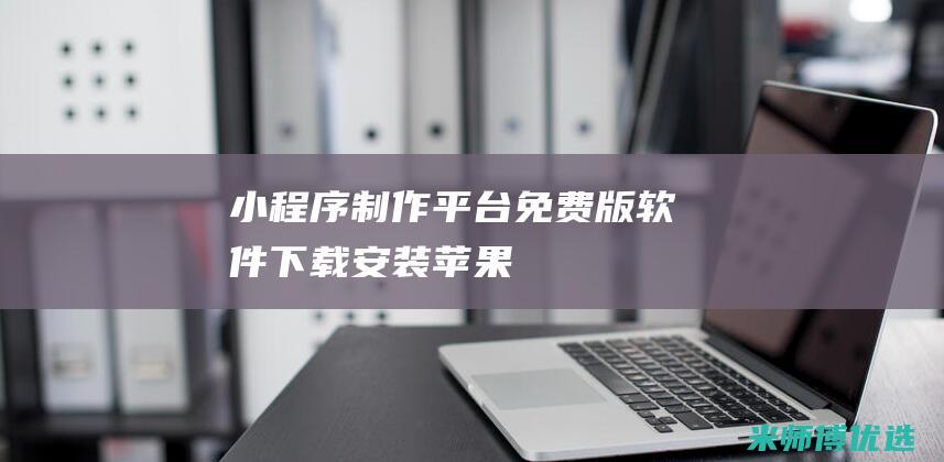 小程序制作平台免费版软件下载安装苹果
