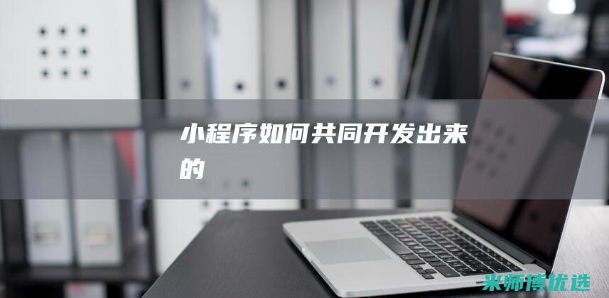 小程序如何共同开发出来的