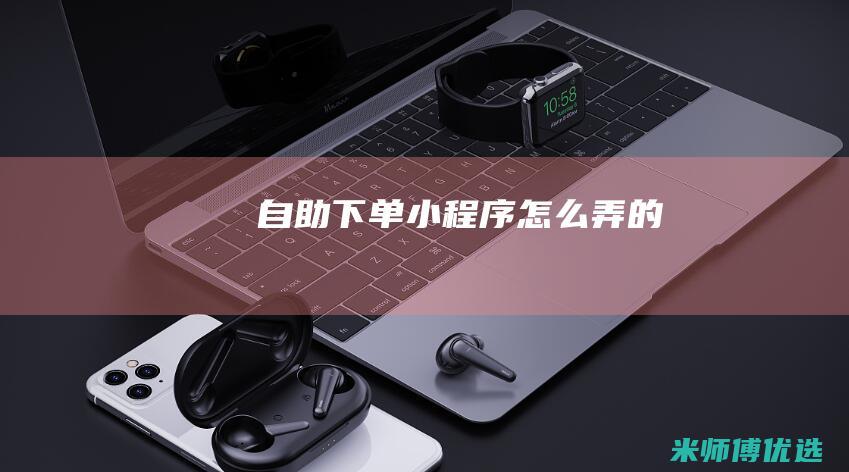 自助下单小程序怎么弄的