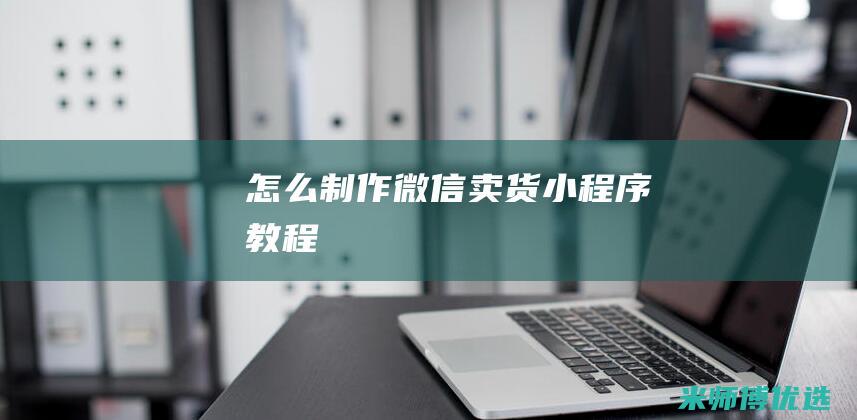 怎么制作微信卖货小程序教程