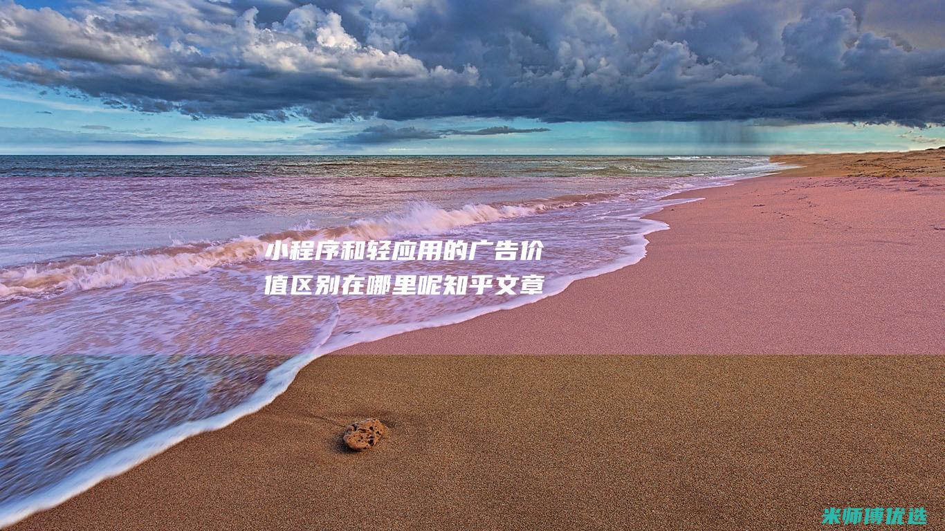 小程序和轻应用的广告价值区别在哪里呢知乎文章