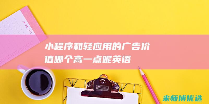 小程序和轻应用的广告价值哪个高一点呢英语